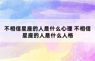 不相信星座的人是什么心理 不相信星座的人是什么人格